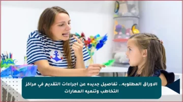 الأوراق المطلوبة.. تفاصيل جديدة عن إجراءات التقديم في مراكز التخاطب وتنمية المهارات